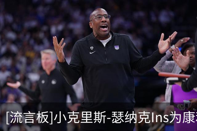 [流言板]小克里斯-瑟纳克Ins为康利庆生并附文：迈克叔叔